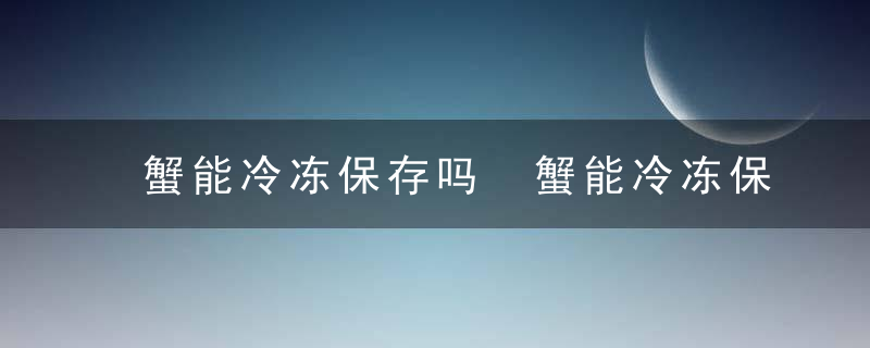 蟹能冷冻保存吗 蟹能冷冻保存的不